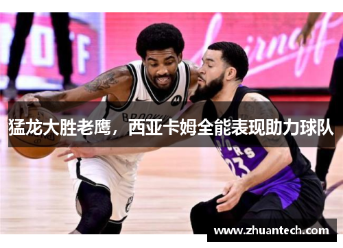 猛龙大胜老鹰，西亚卡姆全能表现助力球队