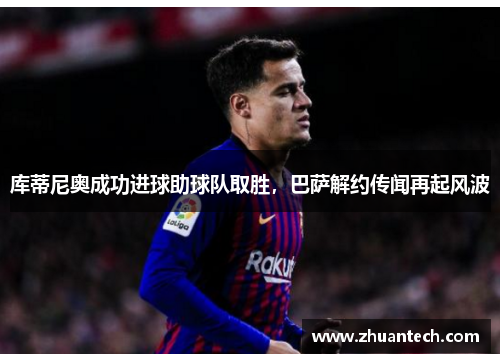 库蒂尼奥成功进球助球队取胜，巴萨解约传闻再起风波