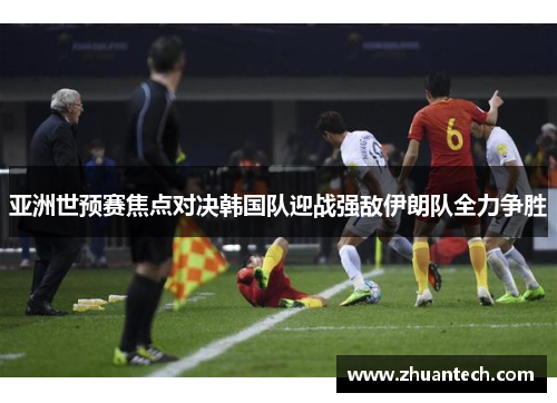 亚洲世预赛焦点对决韩国队迎战强敌伊朗队全力争胜