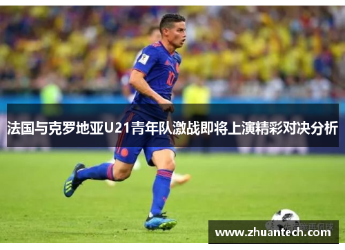 法国与克罗地亚U21青年队激战即将上演精彩对决分析