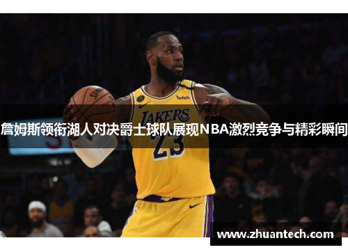 詹姆斯领衔湖人对决爵士球队展现NBA激烈竞争与精彩瞬间