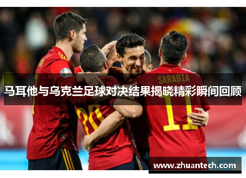 马耳他与乌克兰足球对决结果揭晓精彩瞬间回顾